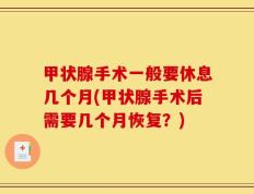 甲状腺手术一般要休息几个月(甲状腺手术后需要几个月恢复？)