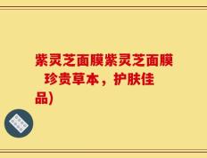 紫灵芝面膜紫灵芝面膜  珍贵草本，护肤佳品)