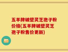 五羊牌破壁灵芝孢子粉价格(五羊牌破壁灵芝孢子粉售价更新)