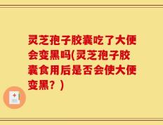 灵芝孢子胶囊吃了大便会变黑吗(灵芝孢子胶囊食用后是否会使大便变黑？)