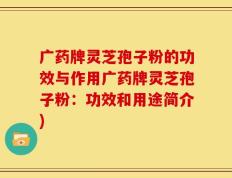 广药牌灵芝孢子粉的功效与作用广药牌灵芝孢子粉：功效和用途简介)