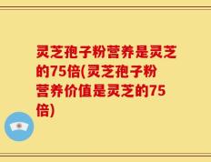 灵芝孢子粉营养是灵芝的75倍(灵芝孢子粉营养价值是灵芝的75倍)