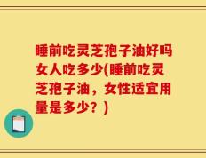 睡前吃灵芝孢子油好吗女人吃多少(睡前吃灵芝孢子油，女性适宜用量是多少？)