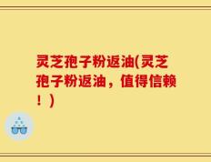 灵芝孢子粉返油(灵芝孢子粉返油，值得信赖！)
