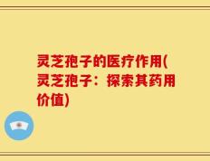 灵芝孢子的医疗作用(灵芝孢子：探索其药用价值)
