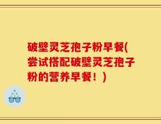 破壁灵芝孢子粉早餐(尝试搭配破壁灵芝孢子粉的营养早餐！)