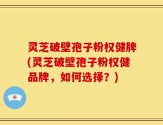 灵芝破壁孢子粉权健牌(灵芝破壁孢子粉权健品牌，如何选择？)