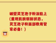破壁灵芝孢子粉涂脸上(重现肌肤崭新状态，灵芝孢子粉面部敷用管家必备！)