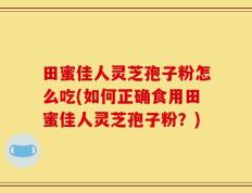 田蜜佳人灵芝孢子粉怎么吃(如何正确食用田蜜佳人灵芝孢子粉？)