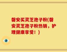 磐安买灵芝孢子粉(磐安灵芝孢子粉热销，护理健康享受！)