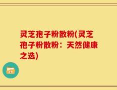 灵芝孢子粉散粉(灵芝孢子粉散粉：天然健康之选)