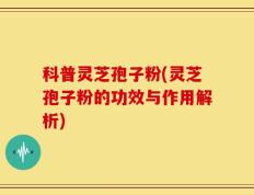 科普灵芝孢子粉(灵芝孢子粉的功效与作用解析)