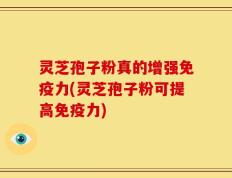 灵芝孢子粉真的增强免疫力(灵芝孢子粉可提高免疫力)