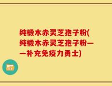纯椴木赤灵芝孢子粉(纯椴木赤灵芝孢子粉——补充免疫力勇士)