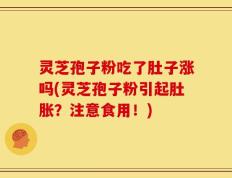 灵芝孢子粉吃了肚子涨吗(灵芝孢子粉引起肚胀？注意食用！)