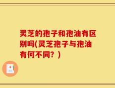 灵芝的孢子和孢油有区别吗(灵芝孢子与孢油有何不同？)