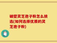 破壁灵芝孢子粉怎么挑选(如何选择优质的灵芝孢子粉)