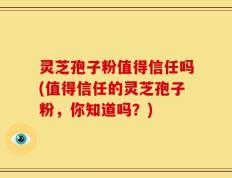 灵芝孢子粉值得信任吗(值得信任的灵芝孢子粉，你知道吗？)