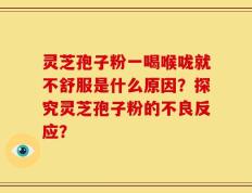 灵芝孢子粉一喝喉咙就不舒服是什么原因？探究灵芝孢子粉的不良反应？