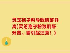 灵芝孢子粉导致肌酐升高(灵芝孢子粉致肌酐升高，需引起注意！)