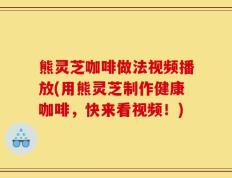 熊灵芝咖啡做法视频播放(用熊灵芝制作健康咖啡，快来看视频！)