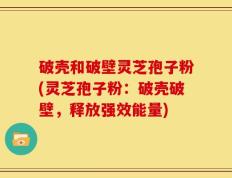 破壳和破壁灵芝孢子粉(灵芝孢子粉：破壳破壁，释放强效能量)