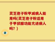灵芝孢子粉甲减病人能用吗(灵芝孢子粉适用于甲状腺功能亢进病人吗？)