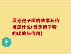 灵芝孢子粉的效果与作用是什么(灵芝孢子粉的功效与作用)