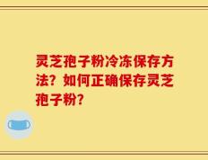 灵芝孢子粉冷冻保存方法？如何正确保存灵芝孢子粉？