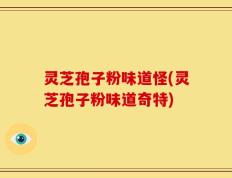 灵芝孢子粉味道怪(灵芝孢子粉味道奇特)