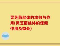 灵芝菌丝体的功效与作用(灵芝菌丝体的保健作用及益处)