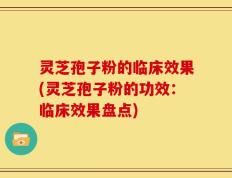灵芝孢子粉的临床效果(灵芝孢子粉的功效：临床效果盘点)
