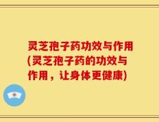灵芝孢子药功效与作用(灵芝孢子药的功效与作用，让身体更健康)