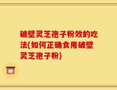 破壁灵芝孢子粉效的吃法(如何正确食用破壁灵芝孢子粉)