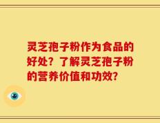 灵芝孢子粉作为食品的好处？了解灵芝孢子粉的营养价值和功效？