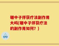 硼中子俘获疗法副作用大吗(硼中子俘获疗法的副作用如何？)
