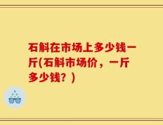 石斛在市场上多少钱一斤(石斛市场价，一斤多少钱？)