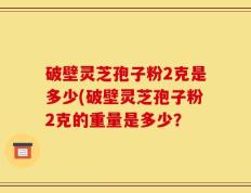 破壁灵芝孢子粉2克是多少(破壁灵芝孢子粉2克的重量是多少？