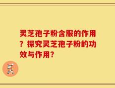 灵芝孢子粉含服的作用？探究灵芝孢子粉的功效与作用？