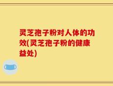 灵芝孢子粉对人体的功效(灵芝孢子粉的健康益处)