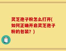 灵芝孢子粉怎么打开(如何正确开启灵芝孢子粉的包装？)