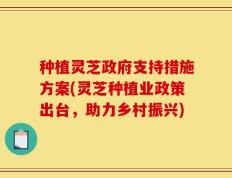 种植灵芝政府支持措施方案(灵芝种植业政策出台，助力乡村振兴)