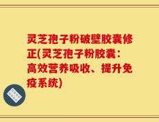 灵芝孢子粉破壁胶囊修正(灵芝孢子粉胶囊：高效营养吸收、提升免疫系统)
