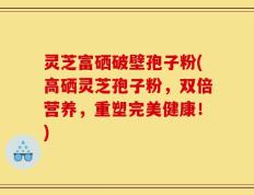 灵芝富硒破壁孢子粉(高硒灵芝孢子粉，双倍营养，重塑完美健康！)