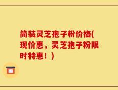 简装灵芝孢子粉价格(现价惠，灵芝孢子粉限时特惠！)