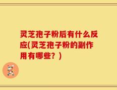 灵芝孢子粉后有什么反应(灵芝孢子粉的副作用有哪些？)