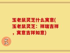 玉老鼠灵芝什么寓意(玉老鼠灵芝：祥瑞吉祥，寓意吉祥如意)