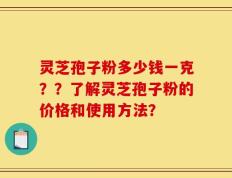 灵芝孢子粉多少钱一克？？了解灵芝孢子粉的价格和使用方法？