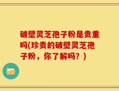 破壁灵芝孢子粉是贵重吗(珍贵的破壁灵芝孢子粉，你了解吗？)