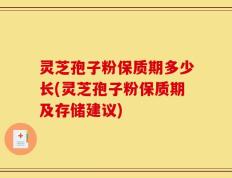 灵芝孢子粉保质期多少长(灵芝孢子粉保质期及存储建议)